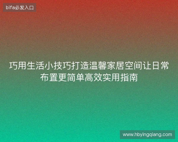 巧用生活小技巧打造温馨家居空间让日常布置更简单高效实用指南